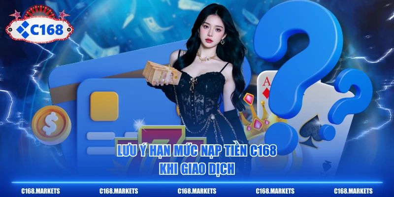 Lưu ý hạn mức nạp tiền C168 khi giao dịch